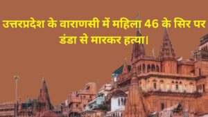 उत्तरप्रदेश के वाराणसी में महिला 46 के सिर पर डंडा से मारकर हत्या।