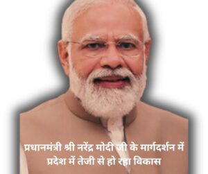 प्रधानमंत्री श्री नरेंद्र मोदी जी के मार्गदर्शन में प्रदेश में तेजी से हो रहा विकास