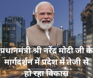 प्रधानमंत्री श्री नरेंद्र मोदी जी के मार्गदर्शन में प्रदेश में तेजी से हो रहा विकास